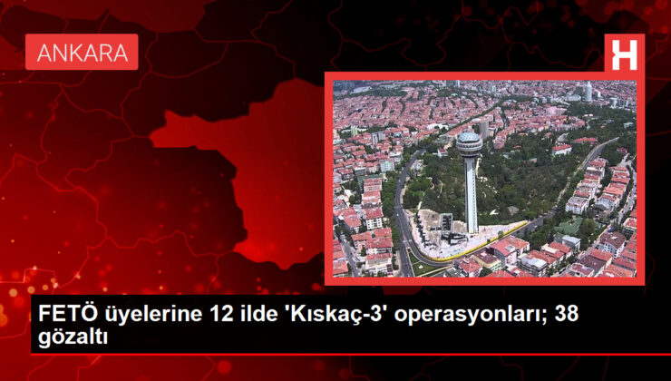 FETÖ üyelerine 12 vilayette ‘Kıskaç-3’ operasyonları; 38 gözaltı