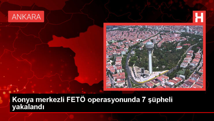 Konya merkezli 5 vilayette FETÖ operasyonu: 7 gözaltı