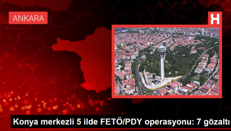 Konya merkezli 5 vilayette FETÖ/PDY operasyonu: 7 gözaltı