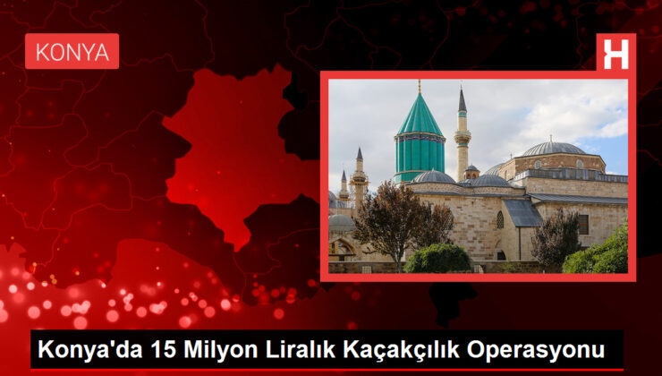 Konya’da 15 Milyon Liralık Kaçakçılık Operasyonu